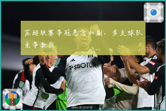 苏超联赛争冠悬念加剧，多支球队竞争激烈