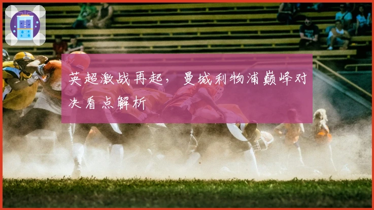 英超激战再起，曼城利物浦巅峰对决看点解析