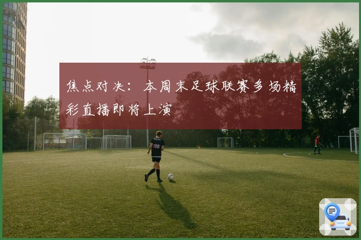 焦点对决：本周末足球联赛多场精彩直播即将上演