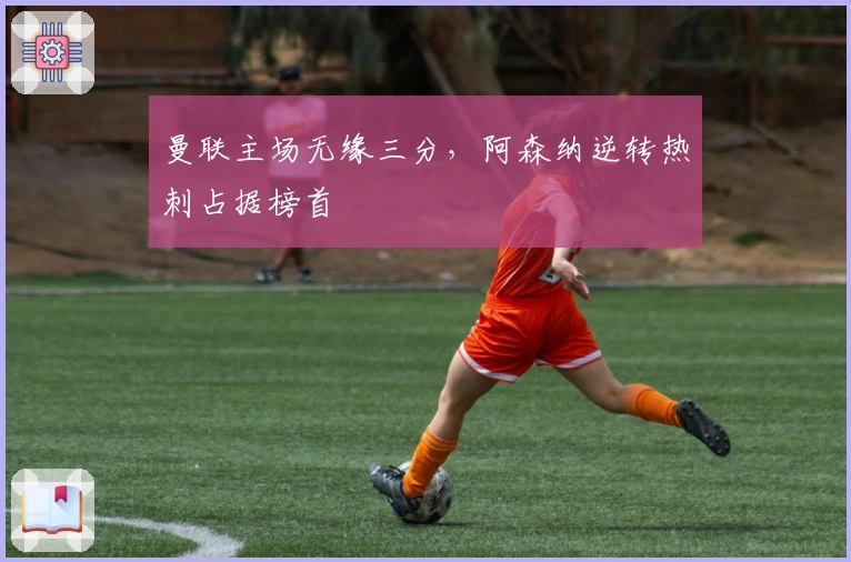 曼联主场无缘三分，阿森纳逆转热刺占据榜首