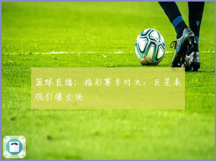 篮球直播：精彩赛季对决，巨星表现引爆全场