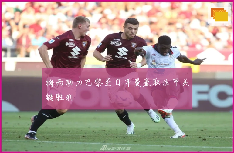 梅西助力巴黎圣日耳曼豪取法甲关键胜利