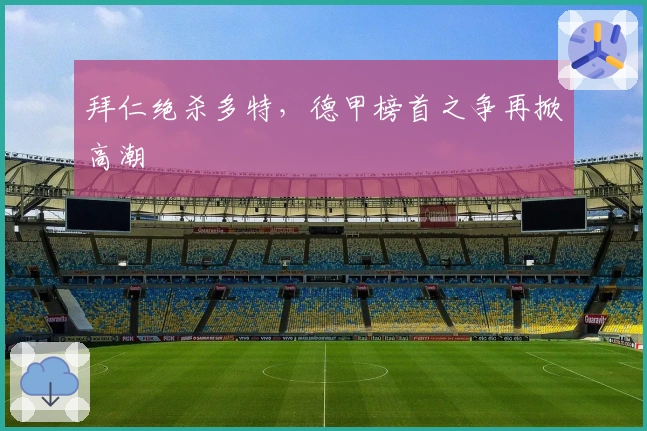 拜仁绝杀多特,德甲榜首之争再掀高潮