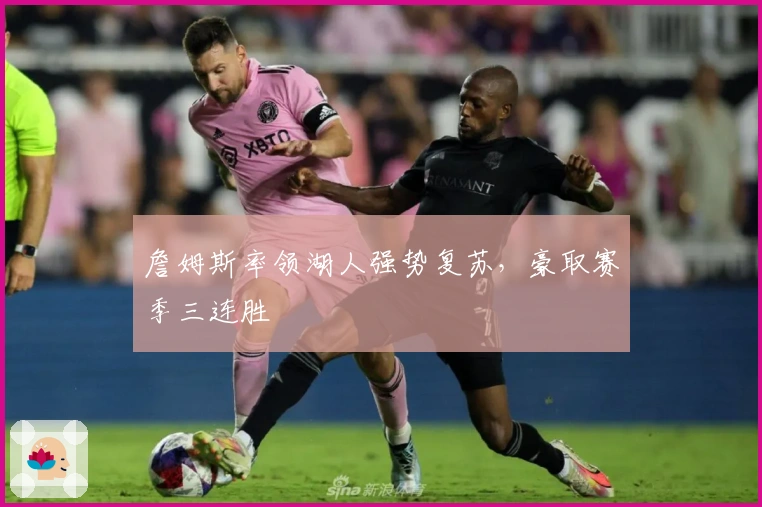 詹姆斯率领湖人强势复苏，豪取赛季三连胜