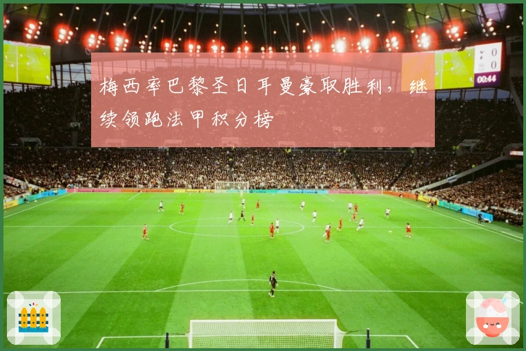 梅西率巴黎圣日耳曼豪取胜利，继续领跑法甲积分榜