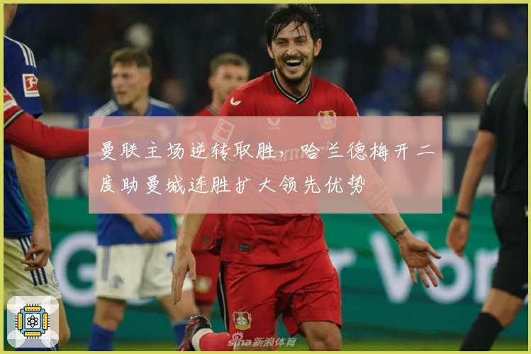曼联主场逆转取胜，哈兰德梅开二度助曼城连胜扩大领先优势