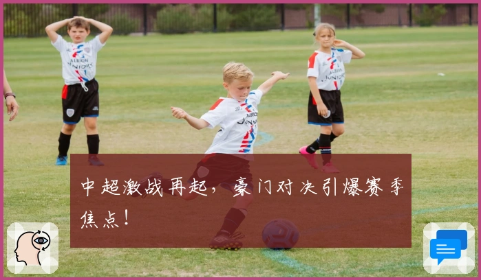 中超激战再起，豪门对决引爆赛季焦点！