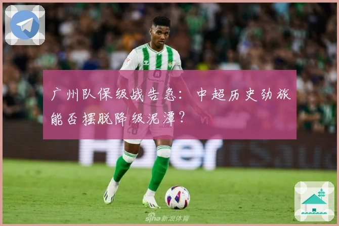 广州队保级战告急：中超历史劲旅能否摆脱降级泥潭？
