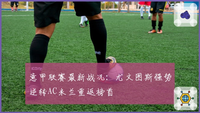 意甲联赛最新战况：尤文图斯强势逆转AC米兰重返榜首