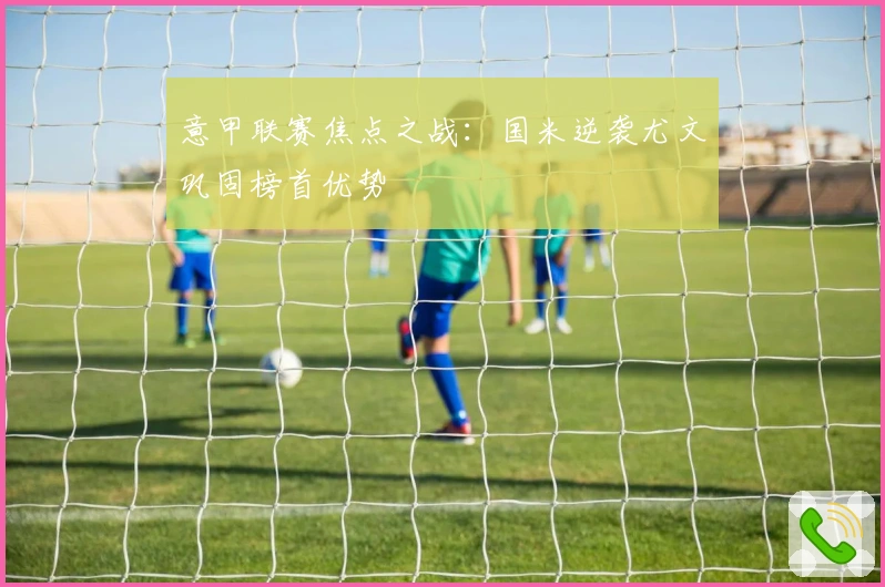 意甲联赛焦点之战：国米逆袭尤文巩固榜首优势