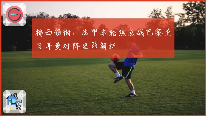 梅西领衔，法甲本轮焦点战巴黎圣日耳曼对阵里昂解析