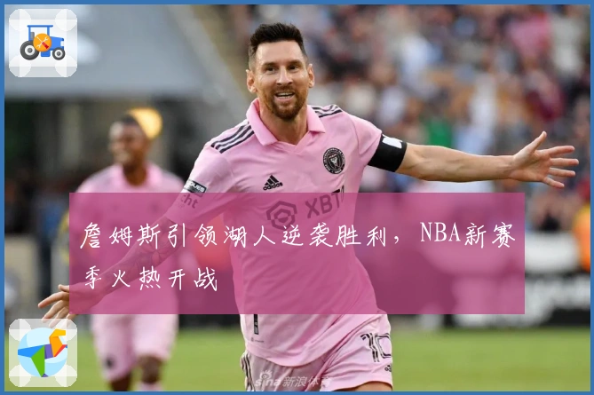 詹姆斯引领湖人逆袭胜利，NBA新赛季火热开战