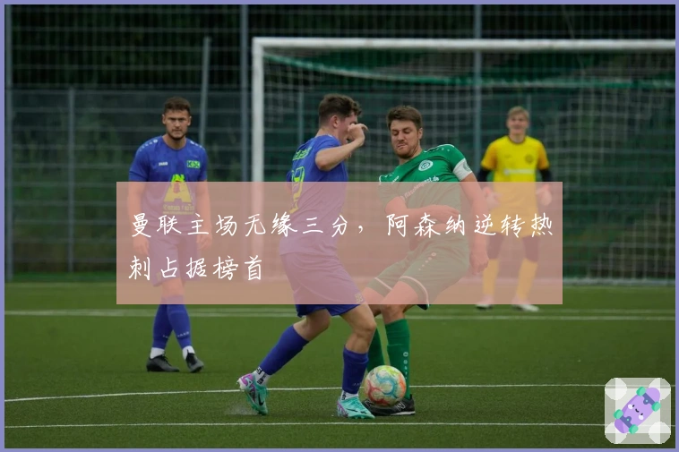 曼联主场无缘三分，阿森纳逆转热刺占据榜首