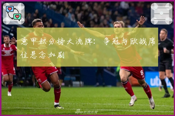 意甲积分榜大洗牌：争冠与欧战席位悬念加剧