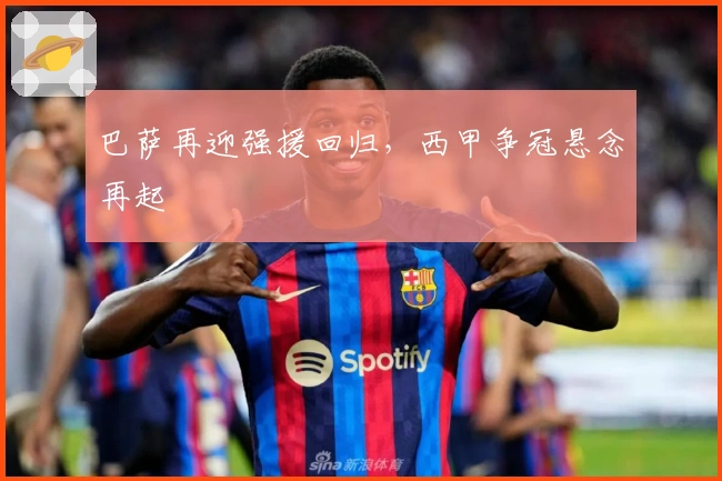巴萨再迎强援回归，西甲争冠悬念再起