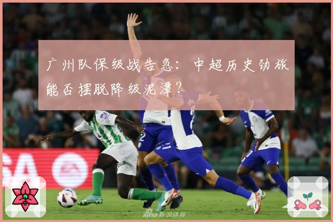 广州队保级战告急：中超历史劲旅能否摆脱降级泥潭？
