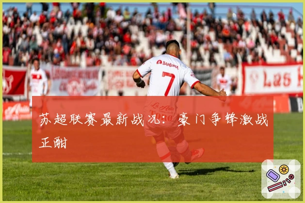 苏超联赛最新战况：豪门争锋激战正酣