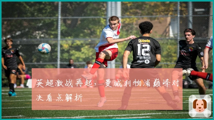 英超激战再起，曼城利物浦巅峰对决看点解析