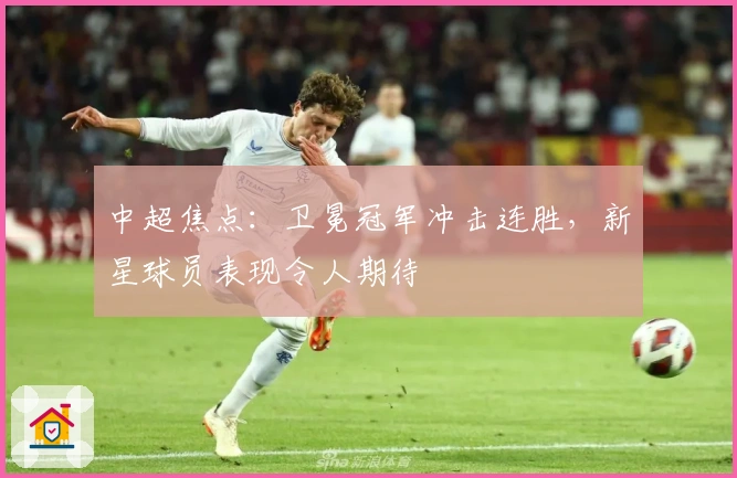 中超焦点：卫冕冠军冲击连胜，新星球员表现令人期待