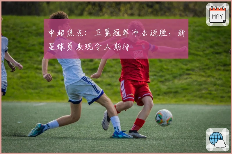 中超焦点：卫冕冠军冲击连胜，新星球员表现令人期待