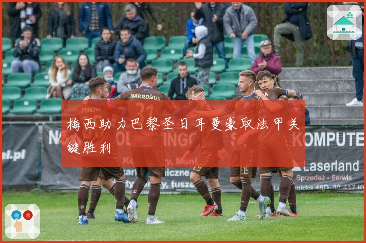 梅西助力巴黎圣日耳曼豪取法甲关键胜利