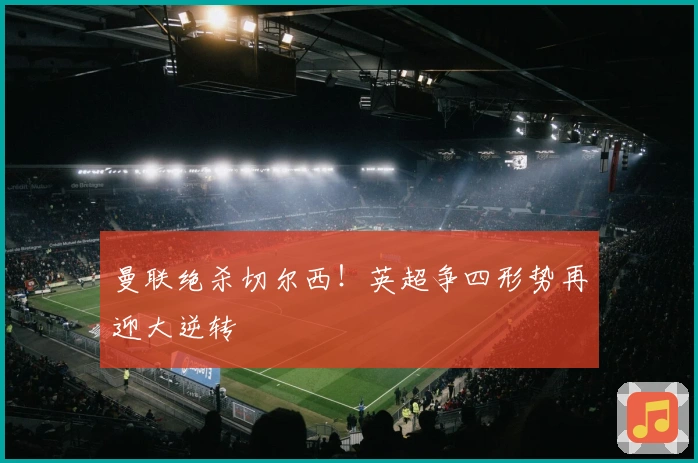 曼联绝杀切尔西！英超争四形势再迎大逆转