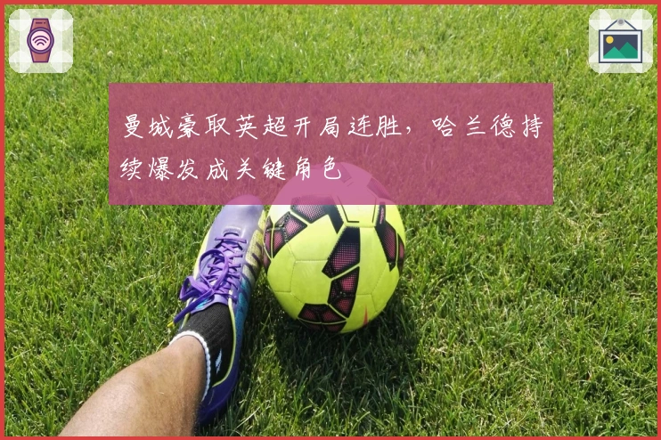 曼城豪取英超开局连胜，哈兰德持续爆发成关键角色